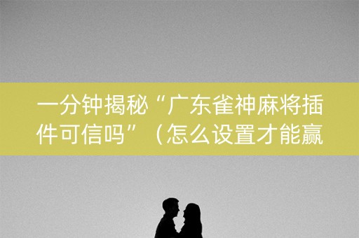 一分钟揭秘“广东雀神麻将插件可信吗”（怎么设置才能赢)