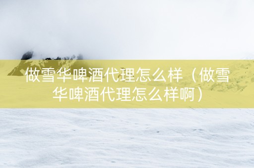 做雪华啤酒代理怎么样（做雪华啤酒代理怎么样啊）