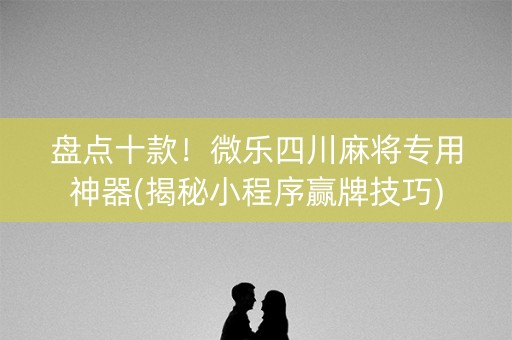 盘点十款！微乐四川麻将专用神器(揭秘小程序赢牌技巧)
