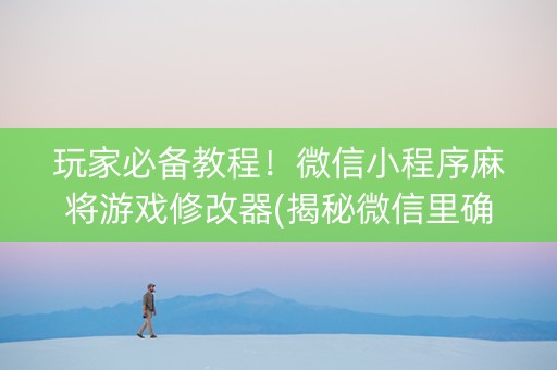 玩家必备教程！微信小程序麻将游戏修改器(揭秘微信里确实有猫腻)