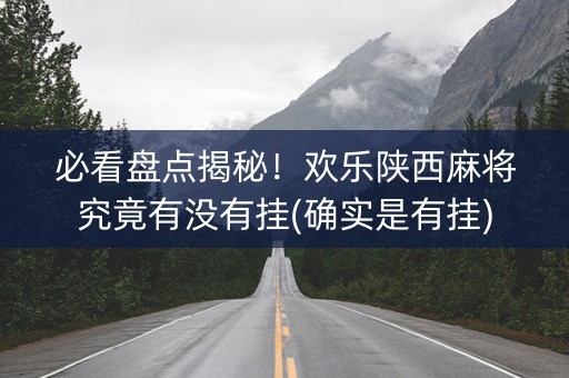 必看盘点揭秘！欢乐陕西麻将究竟有没有挂(确实是有挂)