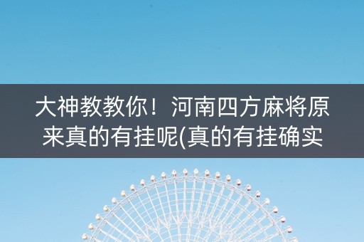 大神教教你！河南四方麻将原来真的有挂呢(真的有挂确实有挂)
