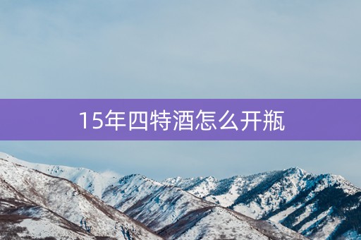 15年四特酒怎么开瓶