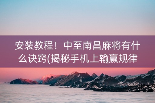 安装教程！中至南昌麻将有什么诀窍(揭秘手机上输赢规律)