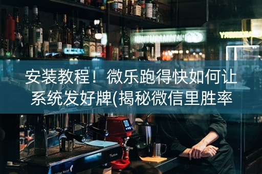 安装教程！微乐跑得快如何让系统发好牌(揭秘微信里胜率到哪调)