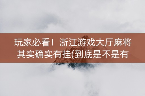 玩家必看！浙江游戏大厅麻将其实确实有挂(到底是不是有挂)
