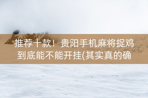 推荐十款！贵阳手机麻将捉鸡到底能不能开挂(其实真的确实有挂)