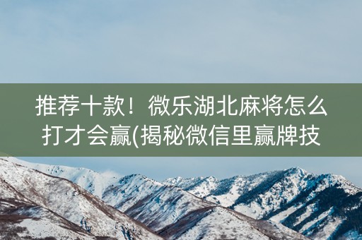 推荐十款！微乐湖北麻将怎么打才会赢(揭秘微信里赢牌技巧)