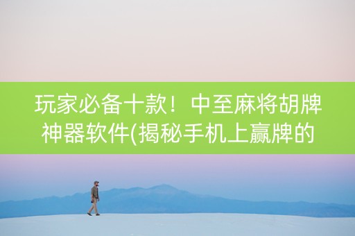 玩家必备十款！中至麻将胡牌神器软件(揭秘手机上赢牌的技巧)