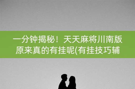 一分钟揭秘！天天麻将川南版原来真的有挂呢(有挂技巧辅助器)