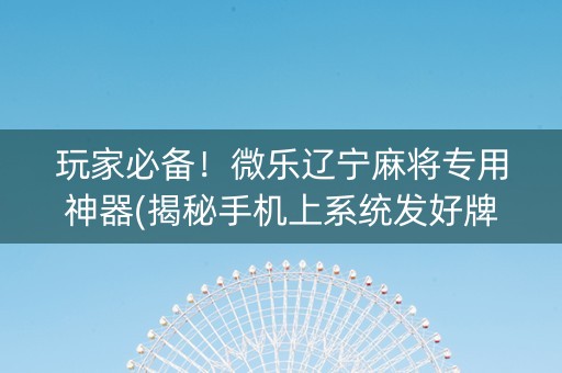 玩家必备！微乐辽宁麻将专用神器(揭秘手机上系统发好牌)