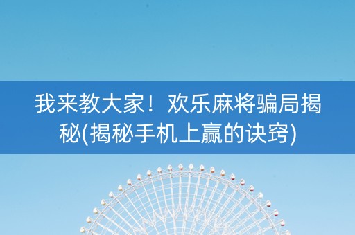 我来教大家！欢乐麻将骗局揭秘(揭秘手机上赢的诀窍)