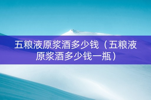 五粮液原浆酒多少钱（五粮液原浆酒多少钱一瓶）