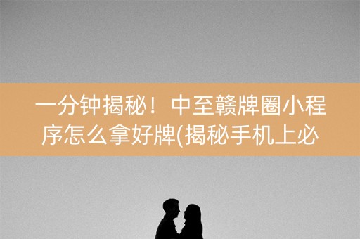 一分钟揭秘！中至赣牌圈小程序怎么拿好牌(揭秘手机上必备神器)