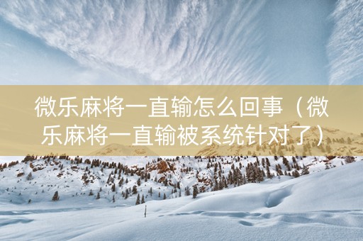 微乐麻将一直输怎么回事（微乐麻将一直输被系统针对了）