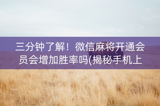 三分钟了解！微信麻将开通会员会增加胜率吗(揭秘手机上提高赢的概率)