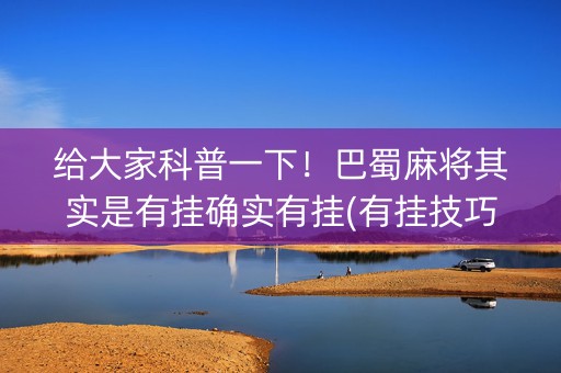 给大家科普一下！巴蜀麻将其实是有挂确实有挂(有挂技巧辅助器)