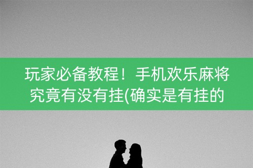 玩家必备教程！手机欢乐麻将究竟有没有挂(确实是有挂的)