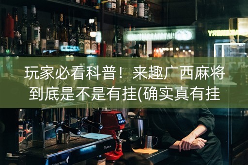 玩家必看科普！来趣广西麻将到底是不是有挂(确实真有挂)