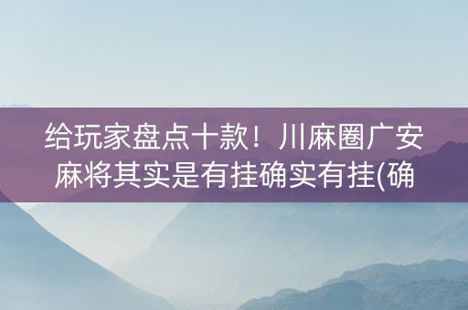给玩家盘点十款！川麻圈广安麻将其实是有挂确实有挂(确定是有挂)