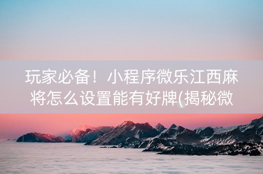 玩家必备！小程序微乐江西麻将怎么设置能有好牌(揭秘微信里怎么容易赢)