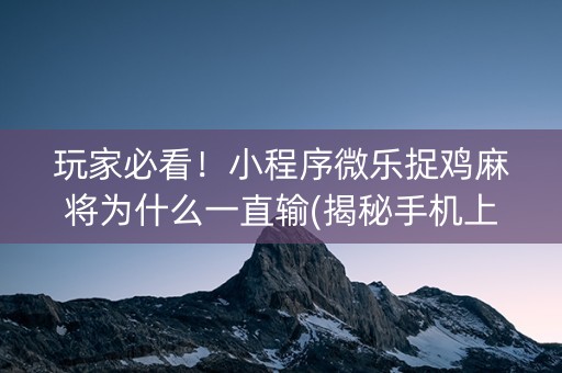 玩家必看！小程序微乐捉鸡麻将为什么一直输(揭秘手机上提高胜率)