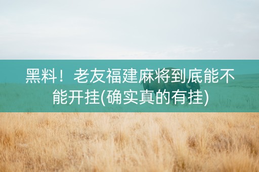 黑料！老友福建麻将到底能不能开挂(确实真的有挂)