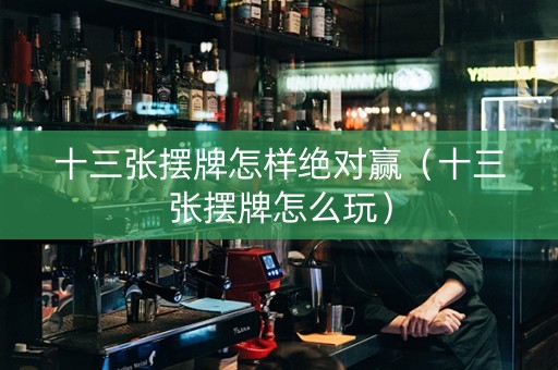 十三张摆牌怎样绝对赢（十三张摆牌怎么玩）