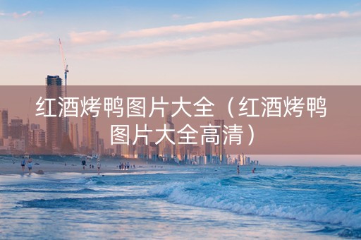 红酒烤鸭图片大全（红酒烤鸭图片大全高清）