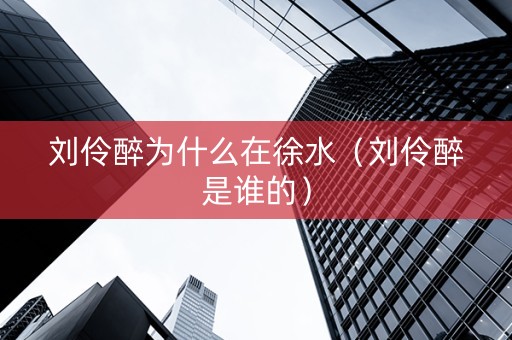 刘伶醉为什么在徐水（刘伶醉是谁的）