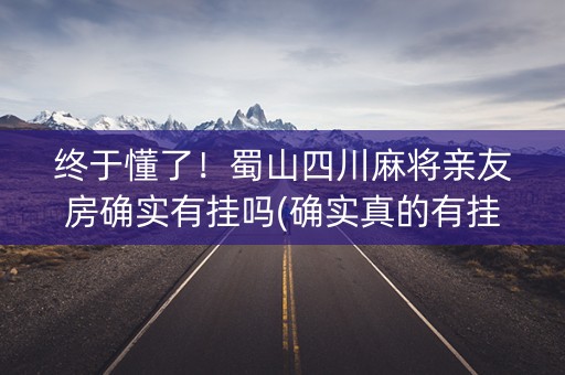 终于懂了！蜀山四川麻将亲友房确实有挂吗(确实真的有挂)
