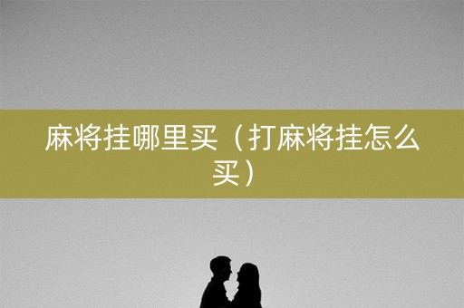 麻将挂哪里买（打麻将挂怎么买）