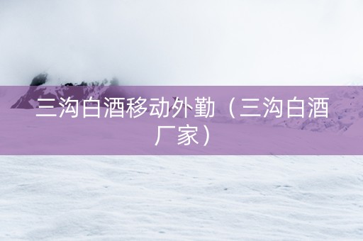 三沟白酒移动外勤（三沟白酒厂家）