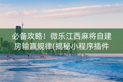 必备攻略！微乐江西麻将自建房输赢规律(揭秘小程序插件购买)