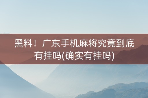 黑料！广东手机麻将究竟到底有挂吗(确实有挂吗)