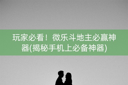 玩家必看！微乐斗地主必赢神器(揭秘手机上必备神器)