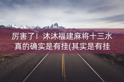 厉害了！沐沐福建麻将十三水真的确实是有挂(其实是有挂确实有挂)