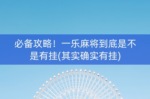 必备攻略！一乐麻将到底是不是有挂(其实确实有挂)