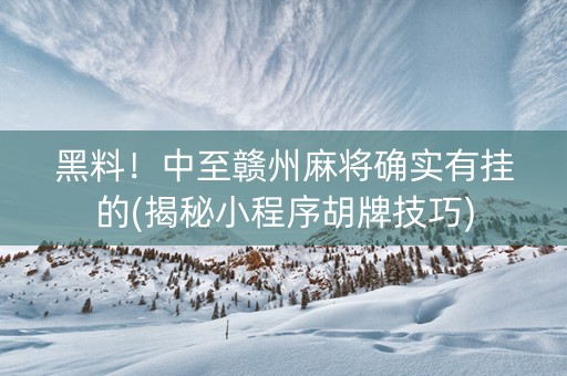 黑料！中至赣州麻将确实有挂的(揭秘小程序胡牌技巧)