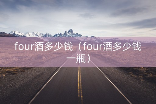 four酒多少钱（four酒多少钱一瓶）