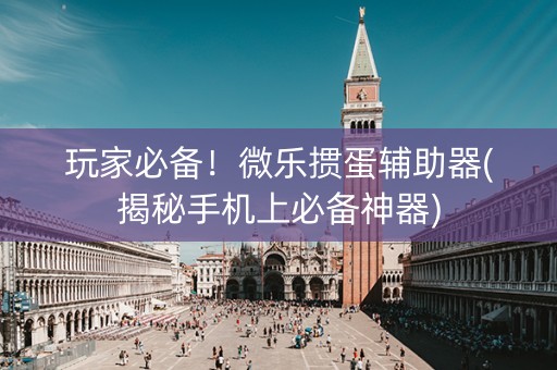 玩家必备！微乐掼蛋辅助器(揭秘手机上必备神器)