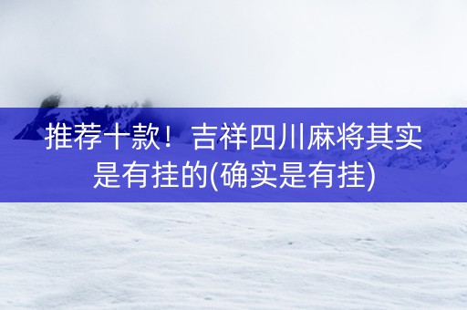 推荐十款！吉祥四川麻将其实是有挂的(确实是有挂)
