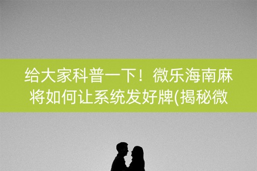给大家科普一下！微乐海南麻将如何让系统发好牌(揭秘微信里提高赢的概率)