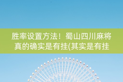 胜率设置方法！蜀山四川麻将真的确实是有挂(其实是有挂的)