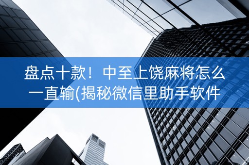 盘点十款！中至上饶麻将怎么一直输(揭秘微信里助手软件)