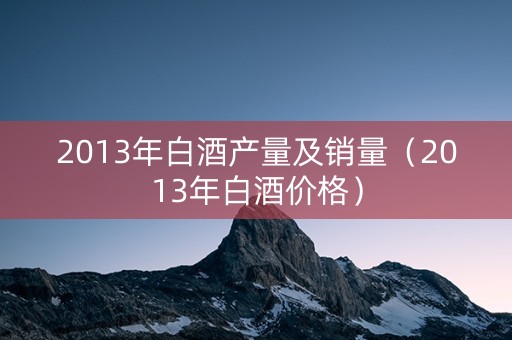 2013年白酒产量及销量（2013年白酒价格）