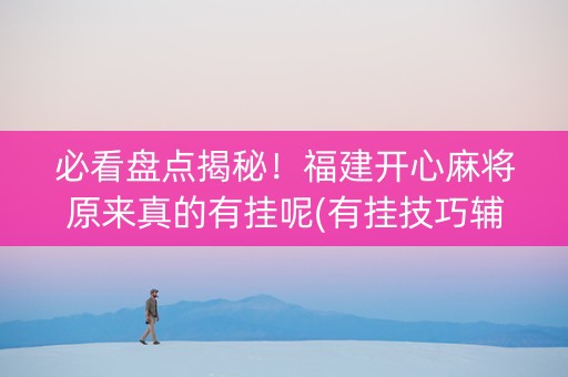 必看盘点揭秘！福建开心麻将原来真的有挂呢(有挂技巧辅助器)