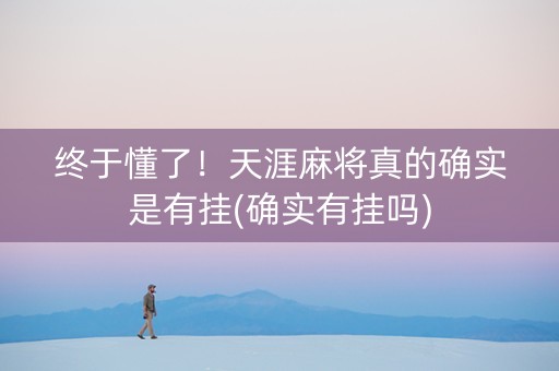 终于懂了！天涯麻将真的确实是有挂(确实有挂吗)