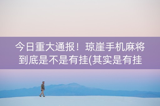 今日重大通报！琼崖手机麻将到底是不是有挂(其实是有挂确实有挂)