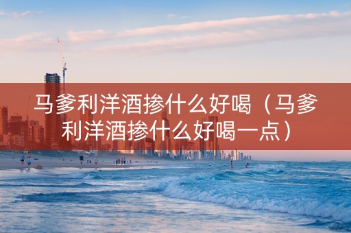 马爹利洋酒掺什么好喝（马爹利洋酒掺什么好喝一点）